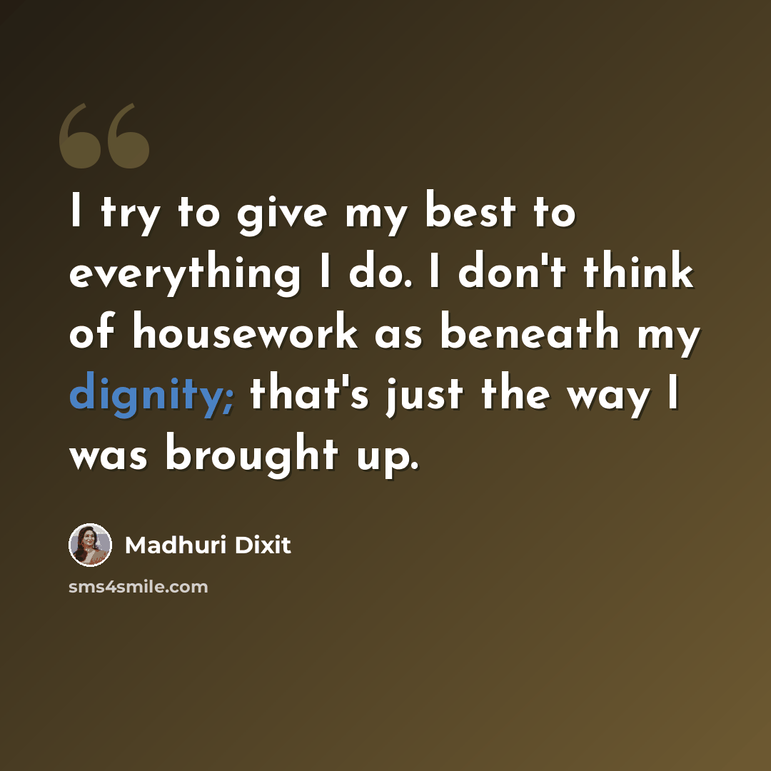 “I try to give my best to everything I do. I don't think of housework as beneath my dignity; that's just the way I was brought up.” quote by Madhuri Dixit
