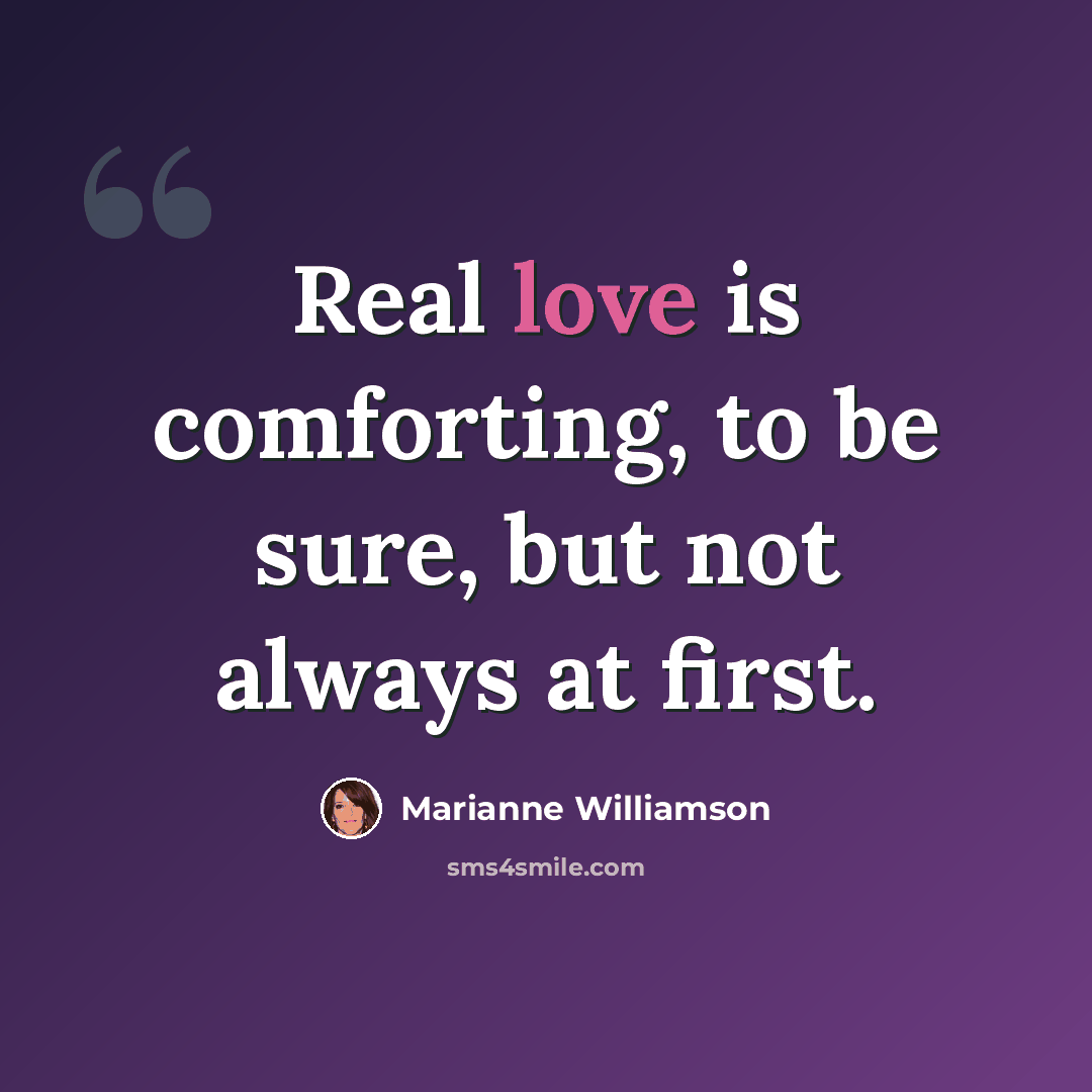 “Real love is comforting, to be sure, but not always at first.” quote by Marianne Williamson