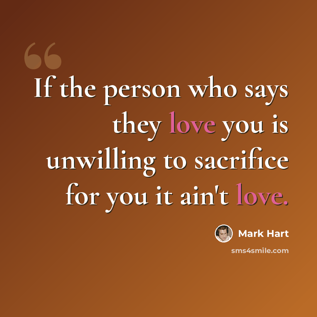 “If the person who says they love you is unwilling to sacrifice for you it ain't love.” quote by Mark Hart