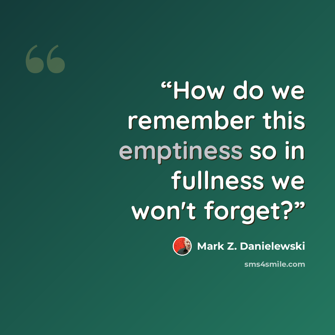 “How do we remember this emptiness so in fullness we won't forget?” quote by Mark Z. Danielewski