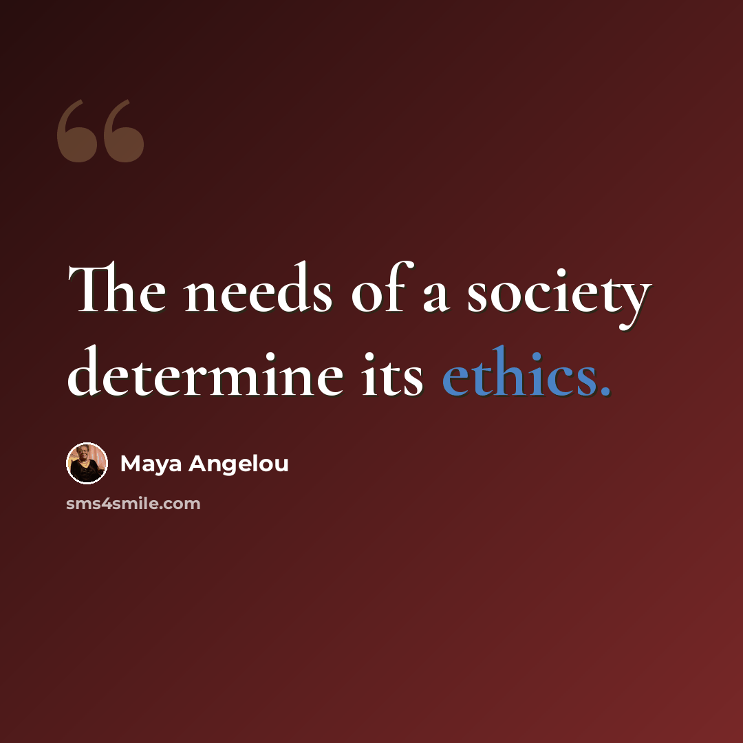 “The needs of a society determine its ethics.” quote by Maya Angelou
