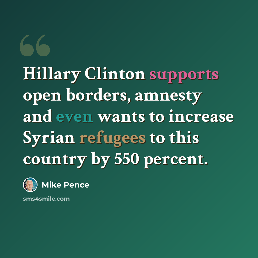 “Hillary Clinton supports open borders, amnesty and even wants to increase Syrian refugees to this country by 550 percent.” quote by Mike Pence