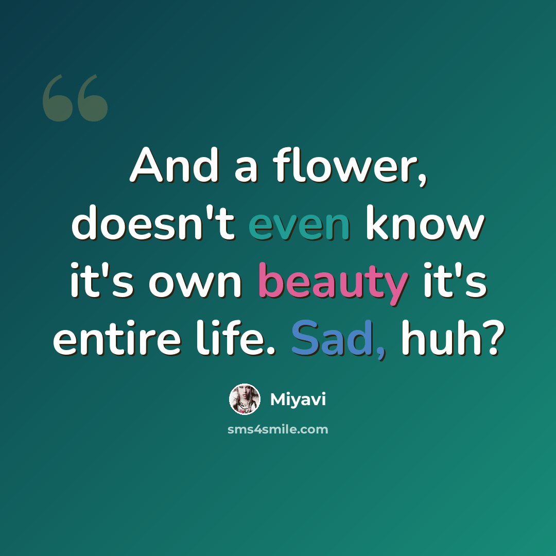 “And a flower, doesn't even know it's own beauty it's entire life. Sad, huh?” quote by Miyavi