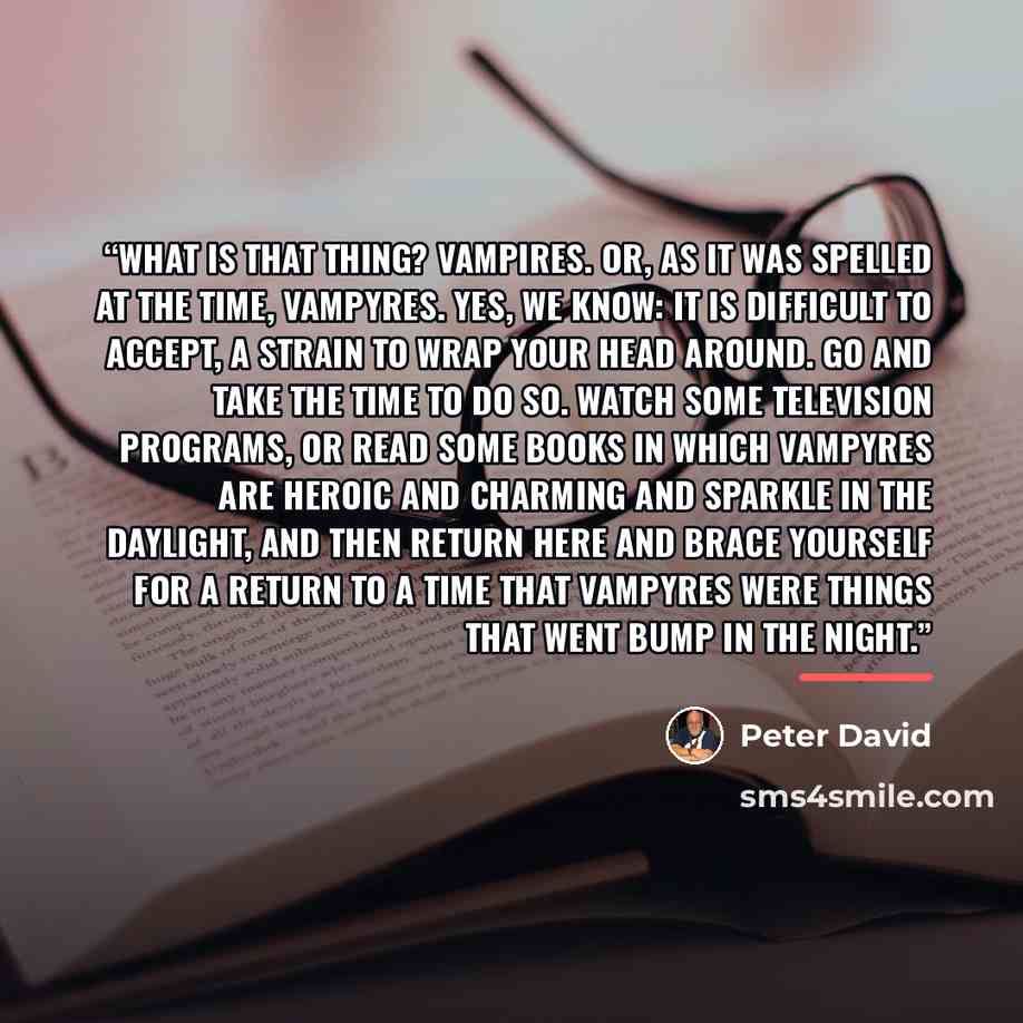 “What is that thing? Vampires. Or, as it was spelled at the time, vampyres. Yes, we know: It is difficult to accept, a strain to wrap your head around. Go and take the time to do so. Watch some television programs, or read some books in which vampyres are heroic and charming and sparkle in the…” quote by Peter David