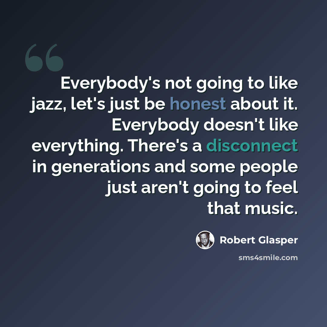 “Everybody's not going to like jazz, let's just be honest about it. Everybody doesn't like everything. There's a disconnect in generations and some people just aren't going to feel that music.” quote by Robert Glasper