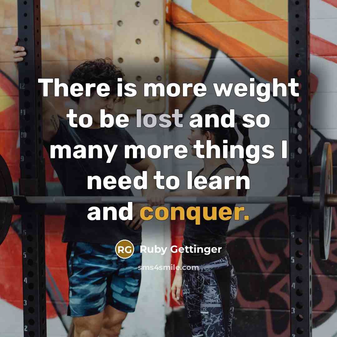“There is more weight to be lost and so many more things I need to learn and conquer.” quote by Ruby Gettinger