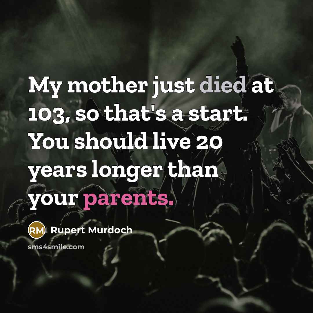 “My mother just died at 103, so that's a start. You should live 20 years longer than your parents.” quote by Rupert Murdoch