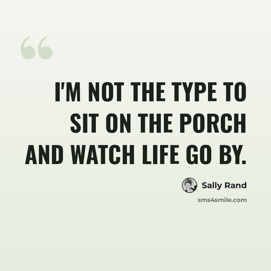 “I'm not the type to sit on the porch and watch life go by.” quote by Sally Rand