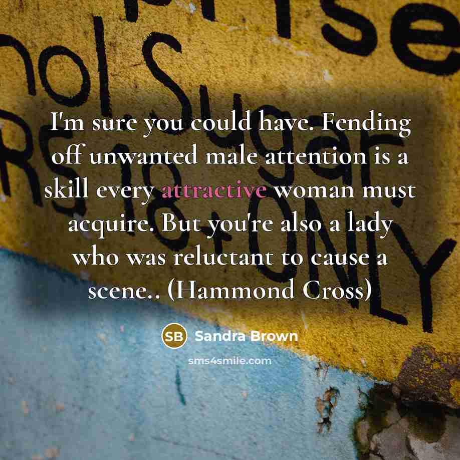 “I'm sure you could have. Fending off unwanted male attention is a skill every attractive woman must acquire. But you're also a lady who was reluctant to cause a scene.. (Hammond Cross)” quote by Sandra Brown