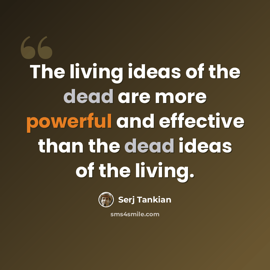 “The living ideas of the dead are more powerful and effective than the dead ideas of the living.” quote by Serj Tankian