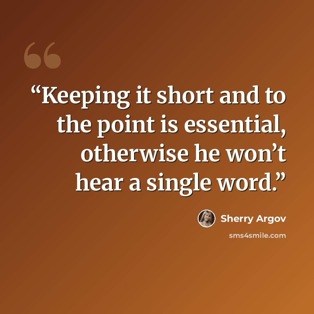 “Keeping it short and to the point is essential, otherwise he won’t hear a single word.” quote by Sherry Argov