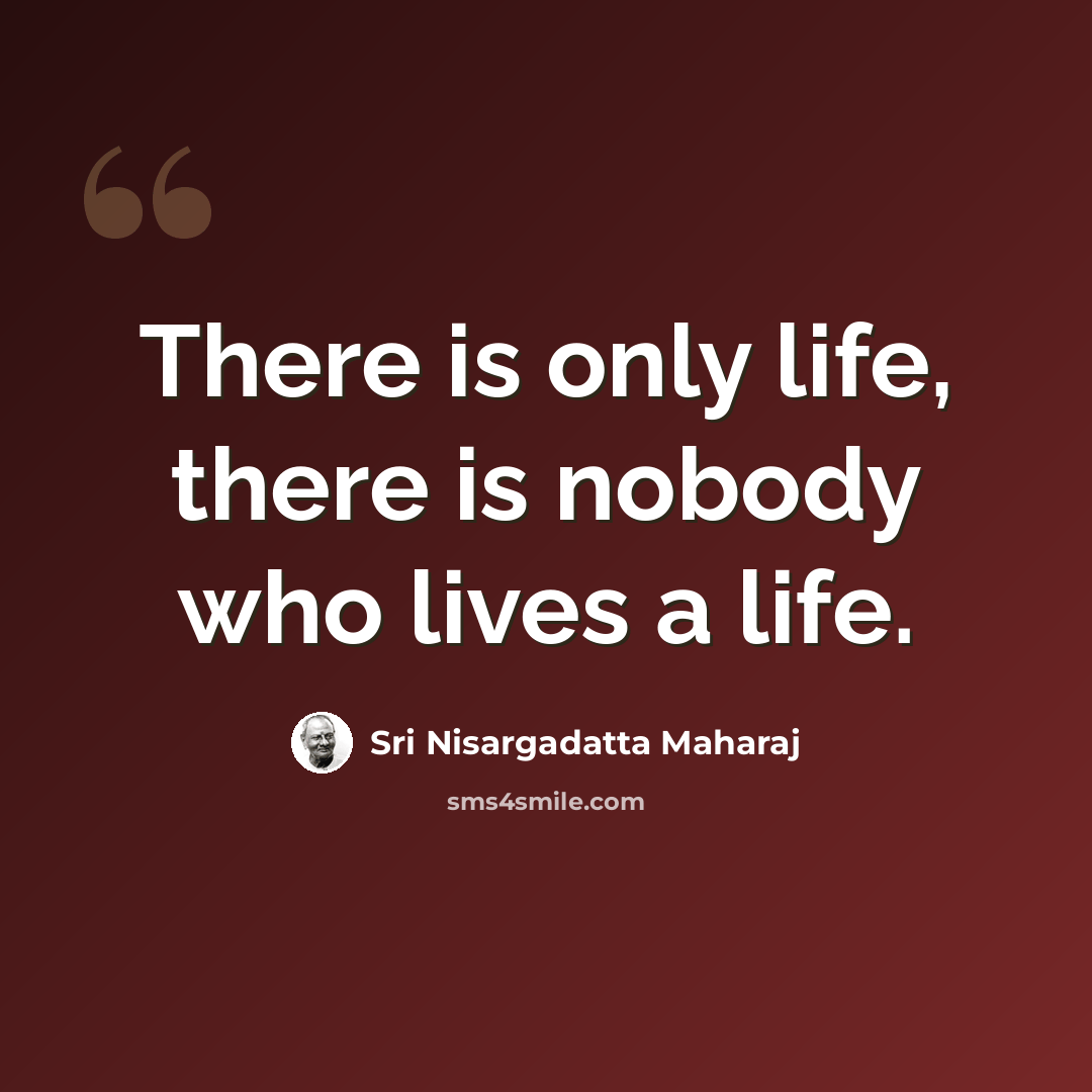 “There is only life, there is nobody who lives a life.” quote by Sri Nisargadatta Maharaj