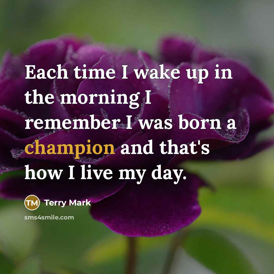 “Each time I wake up in the morning I remember I was born a champion and that's how I live my day.” quote by Terry Mark
