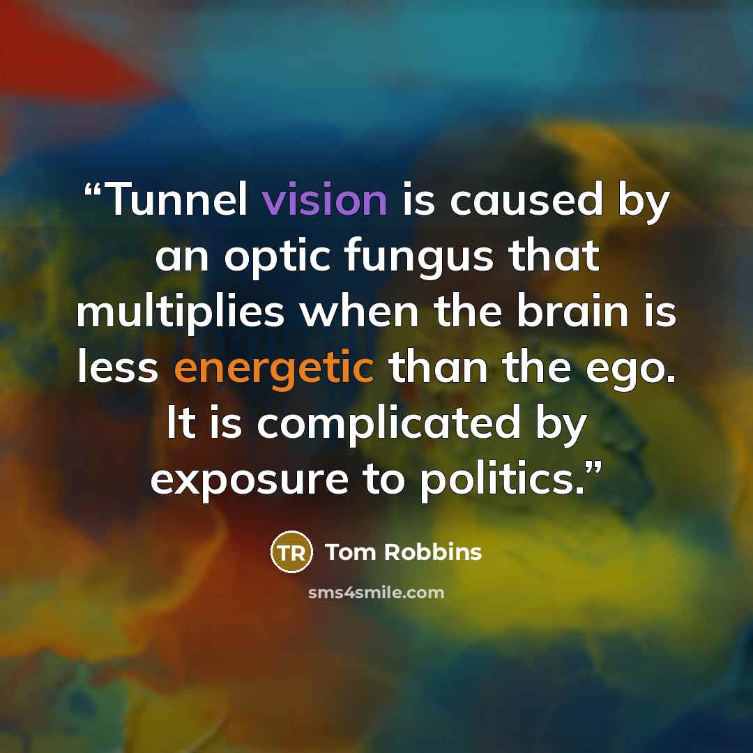 “Tunnel vision is caused by an optic fungus that multiplies when the brain is less energetic than the ego. It is complicated by exposure to politics.” quote by Tom Robbins