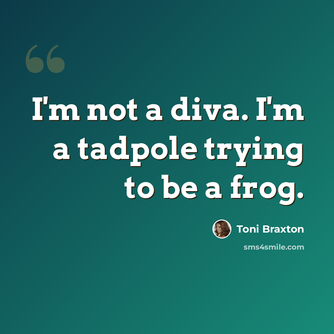 “I'm not a diva. I'm a tadpole trying to be a frog.” quote by Toni Braxton