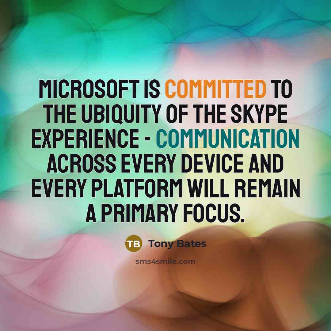 “Microsoft is committed to the ubiquity of the Skype experience - communication across every device and every platform will remain a primary focus.” quote by Tony Bates