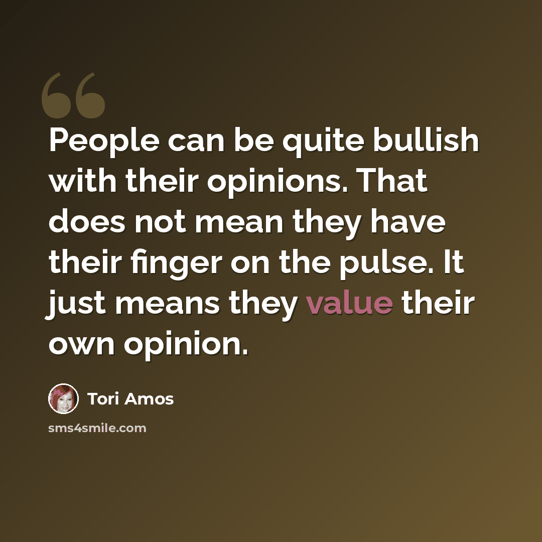 “People can be quite bullish with their opinions. That does not mean they have their finger on the pulse. It just means they value their own opinion.” quote by Tori Amos