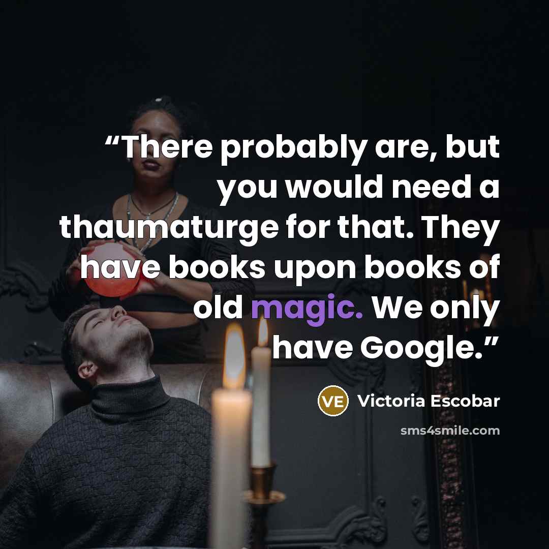 “There probably are, but you would need a thaumaturge for that. They have books upon books of old magic. We only have Google.” quote by Victoria Escobar