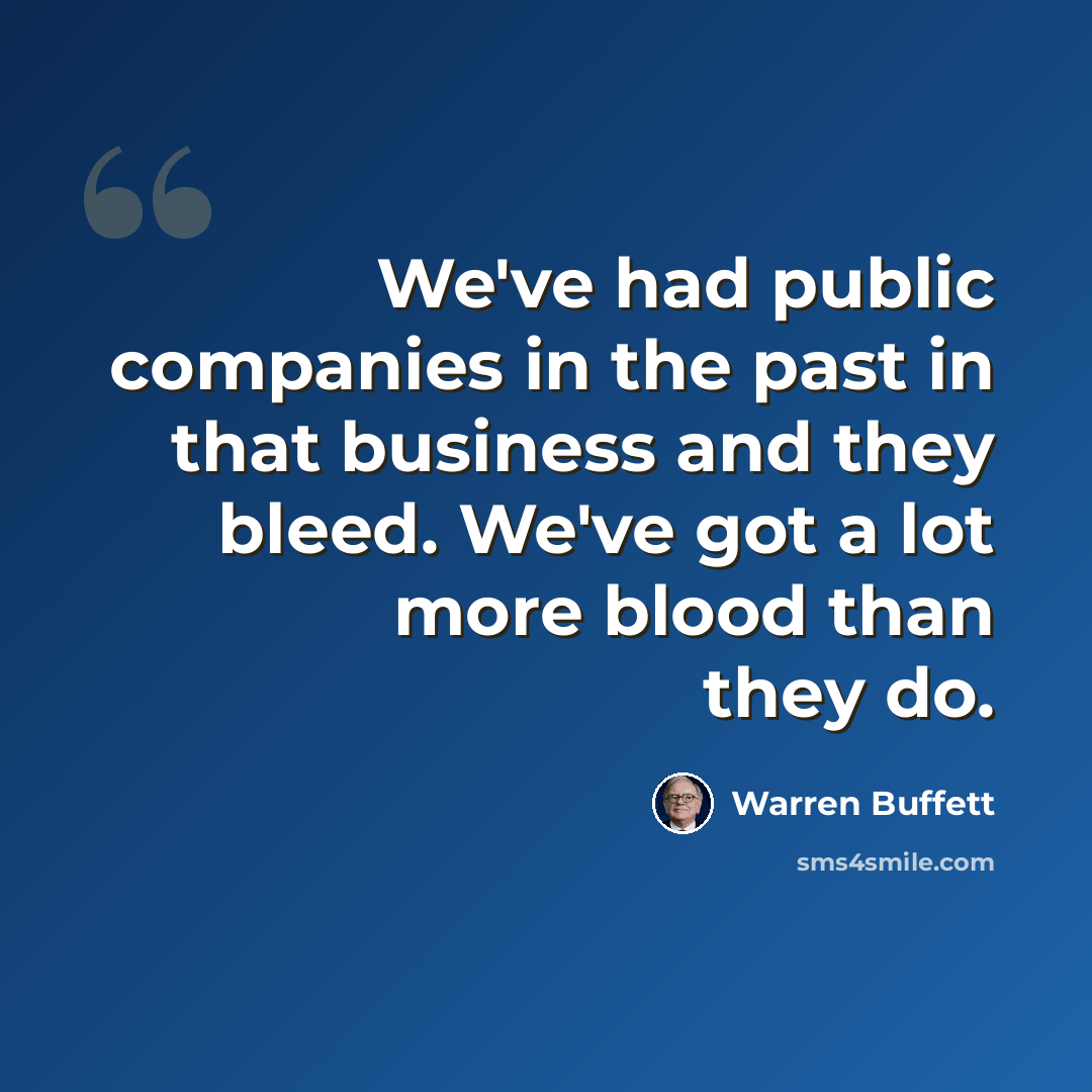 “We've had public companies in the past in that business and they bleed. We've got a lot more blood than they do.” quote by Warren Buffett