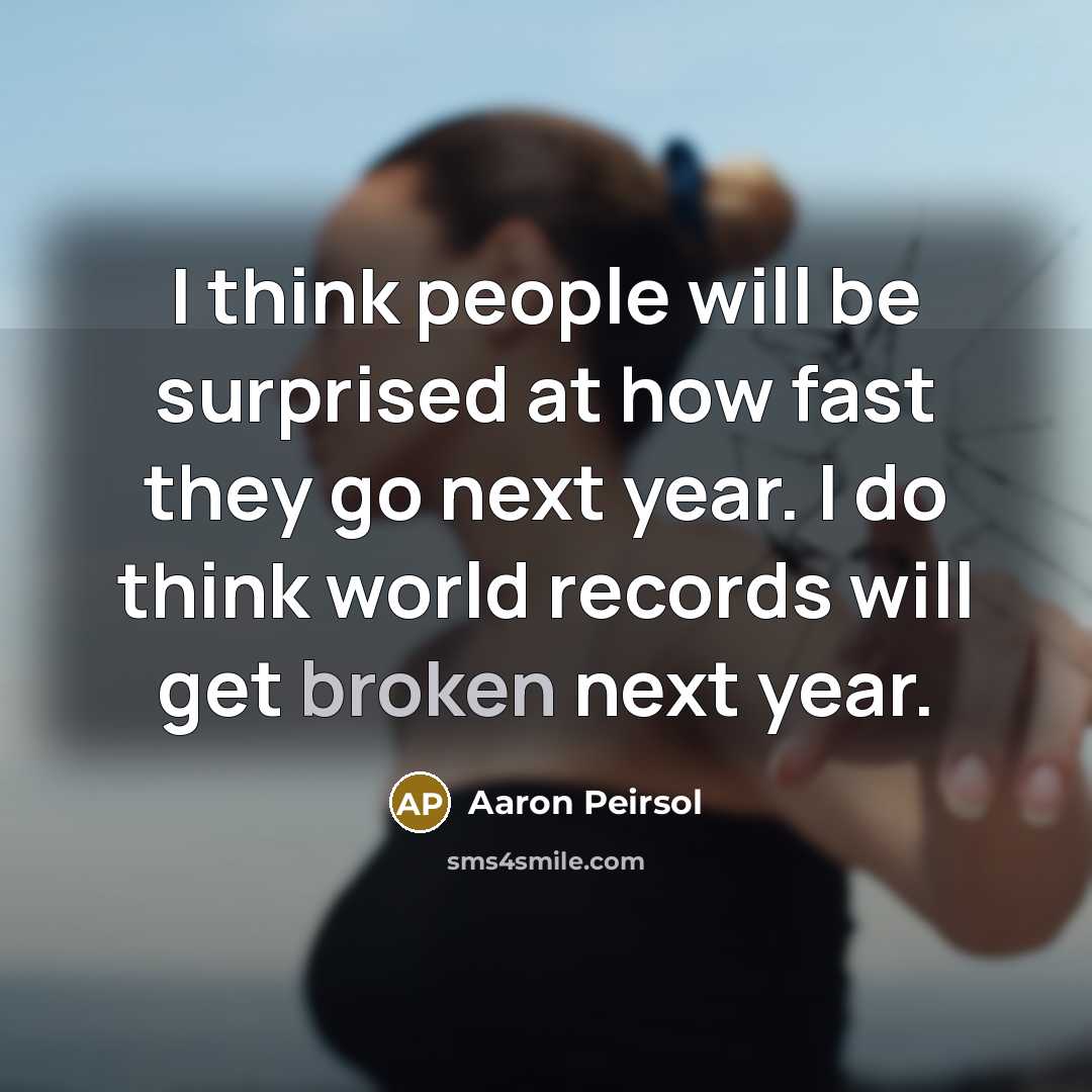 “I think people will be surprised at how fast they go next year. I do think world records will get broken next year.” quote by Aaron Peirsol