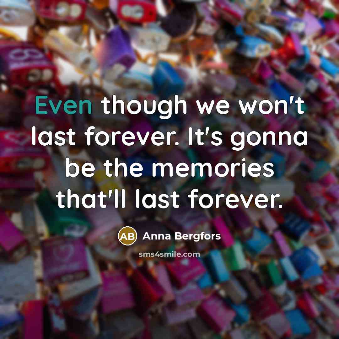 “Even though we won't last forever. It's gonna be the memories that'll last forever.” quote by Anna Bergfors