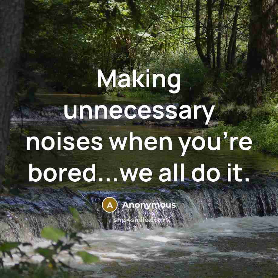 “Making unnecessary noises when you're bored...we all do it.” quote by Anonymous