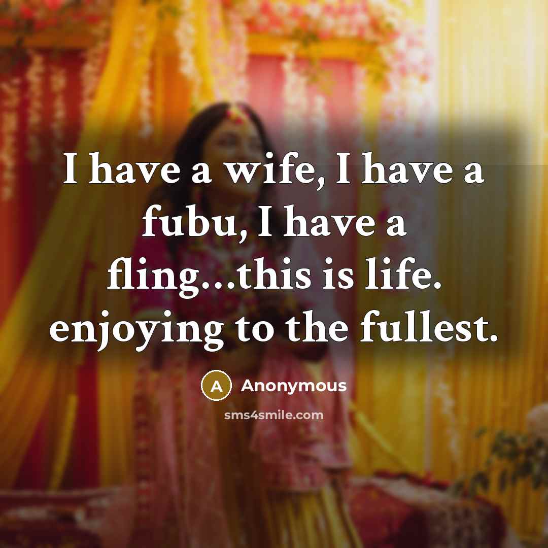 “I have a wife, I have a fubu, I have a fling…this is life. enjoying to the fullest.” quote by Anonymous
