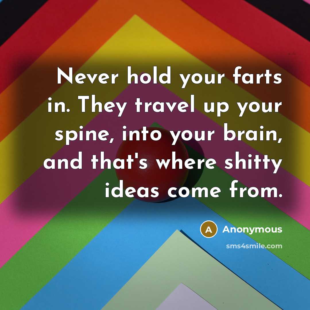 “Never hold your farts in. They travel up your spine, into your brain, and that's where shitty ideas come from.” quote by Anonymous