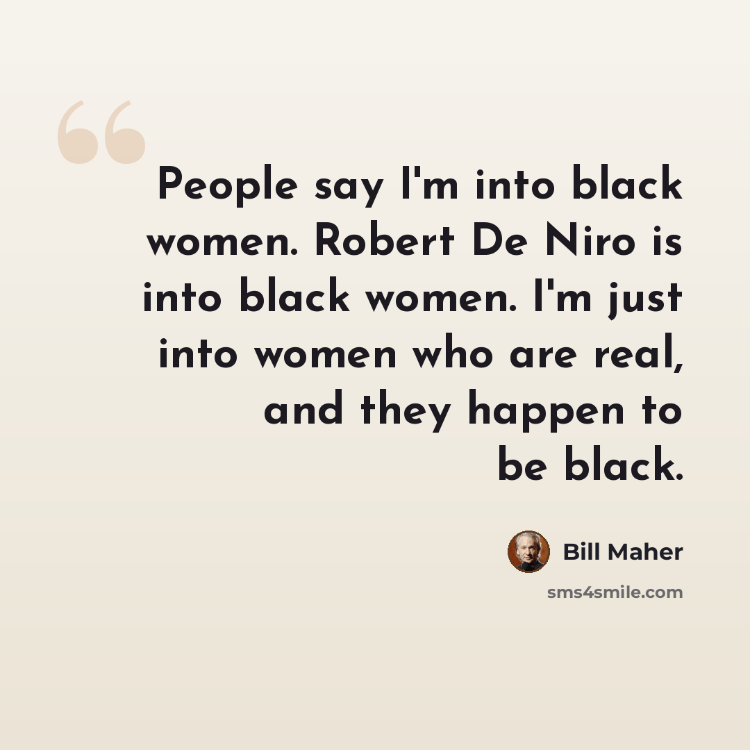 “People say I'm into black women. Robert De Niro is into black women. I'm just into women who are real, and they happen to be black.” quote by Bill Maher