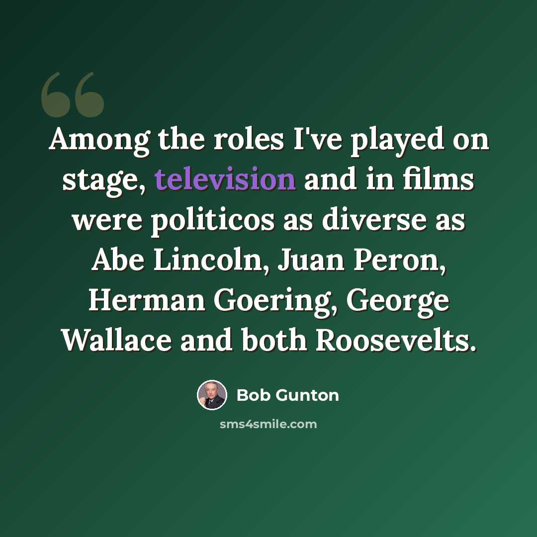 “Among the roles I've played on stage, television and in films were politicos as diverse as Abe Lincoln, Juan Peron, Herman Goering, George Wallace and both Roosevelts.” quote by Bob Gunton
