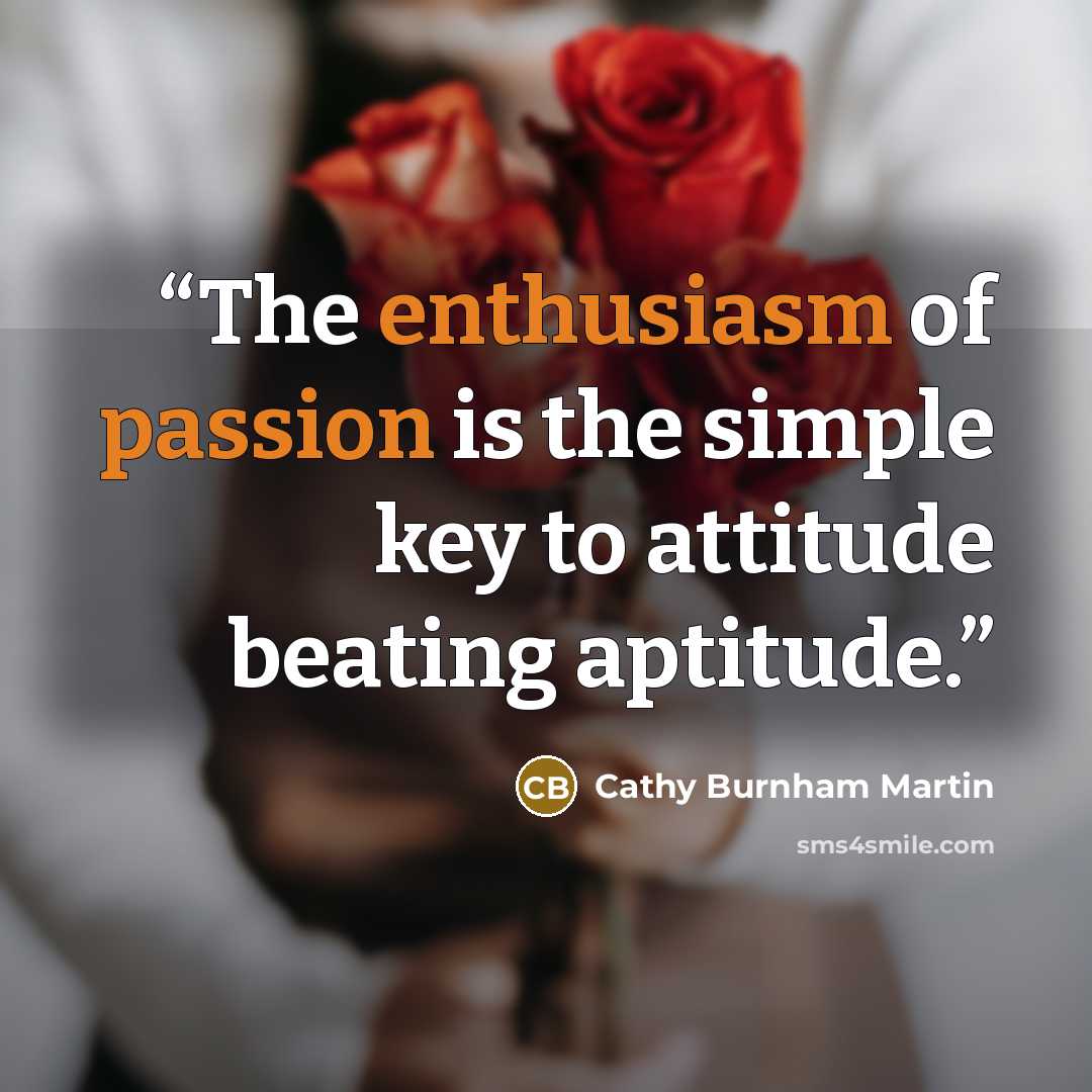 “The enthusiasm of passion is the simple key to attitude beating aptitude.” quote by Cathy Burnham Martin