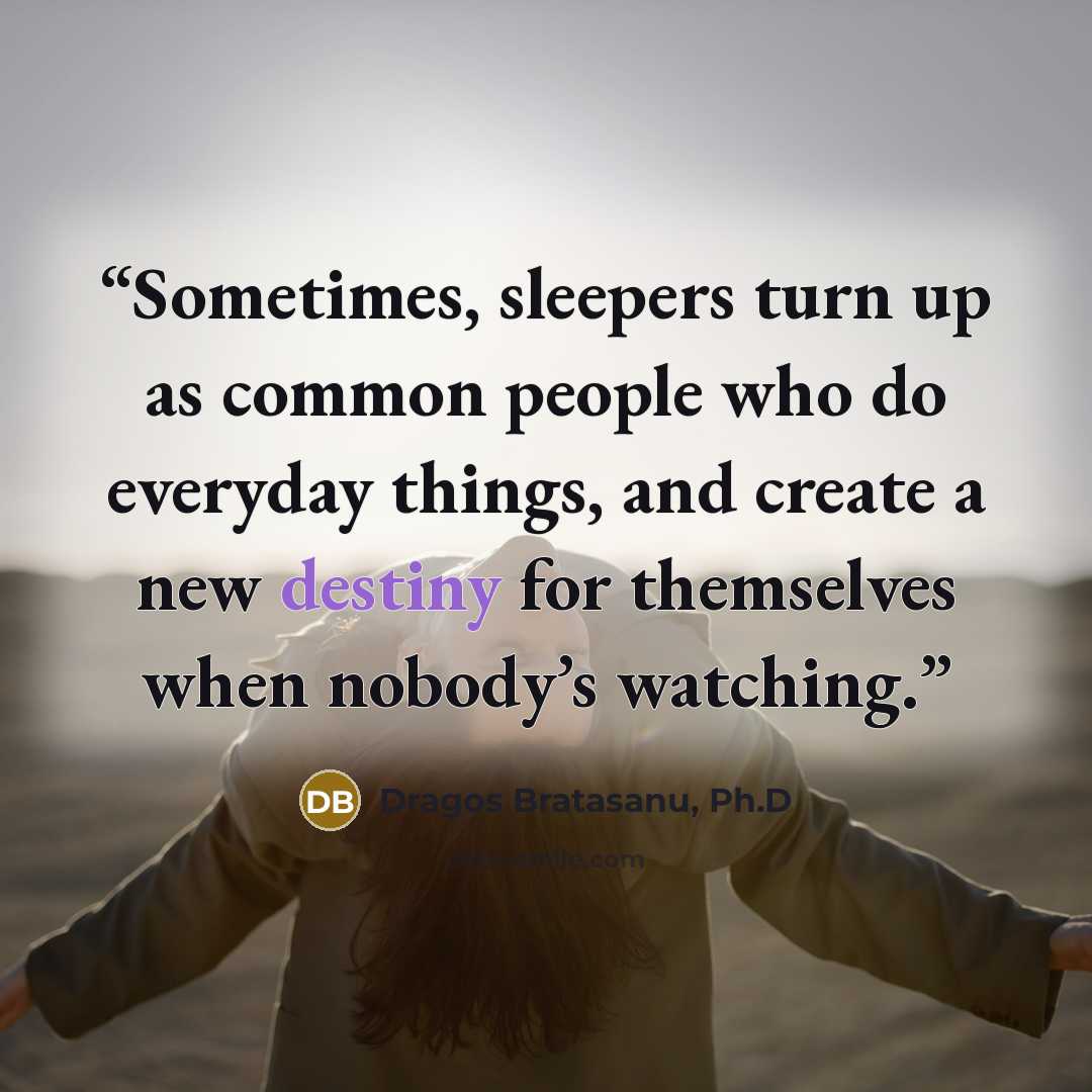 “Sometimes, sleepers turn up as common people who do everyday things, and create a new destiny for themselves when nobody’s watching.” quote by Dragos Bratasanu, Ph.D