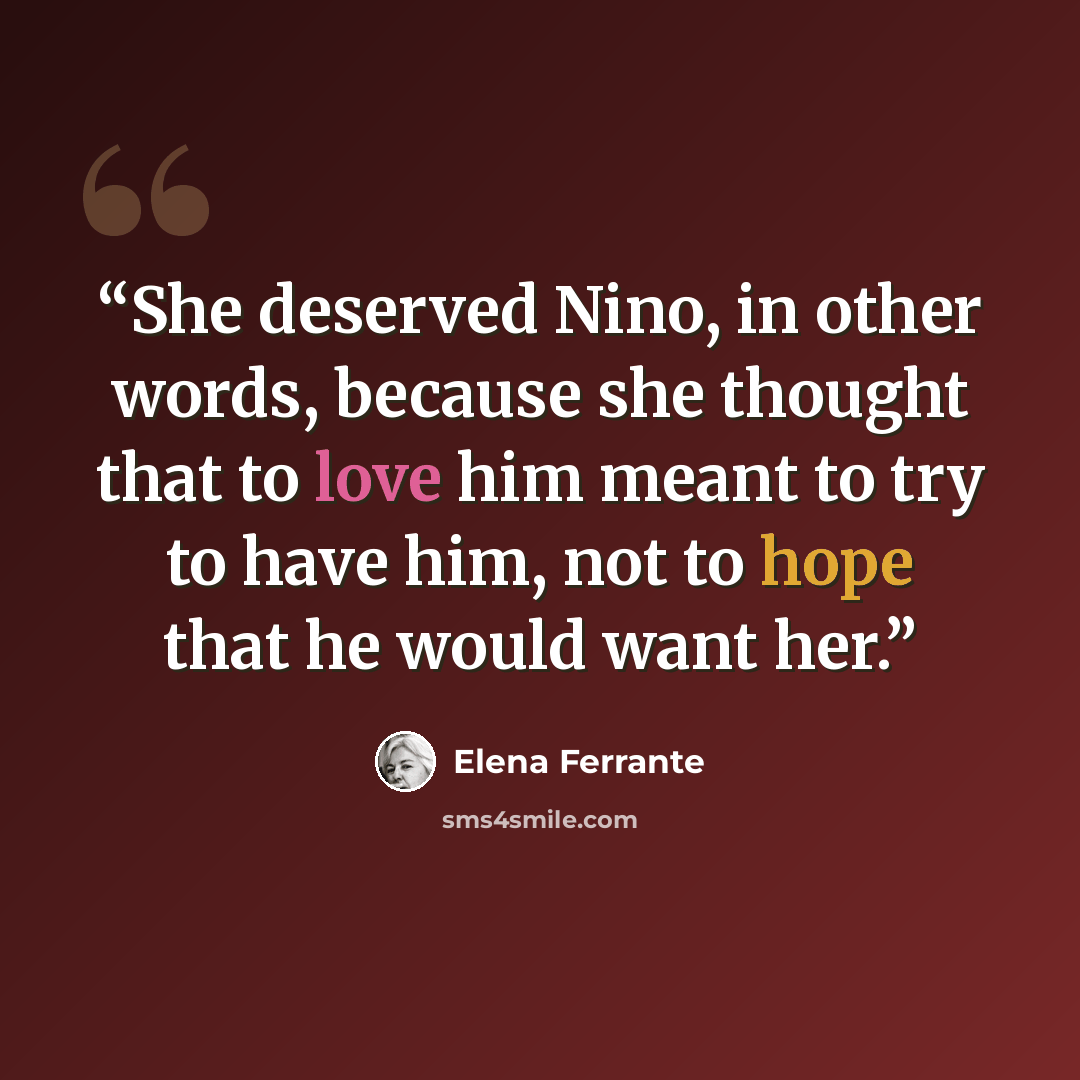 “She deserved Nino, in other words, because she thought that to love him meant to try to have him, not to hope that he would want her.” quote by Elena Ferrante