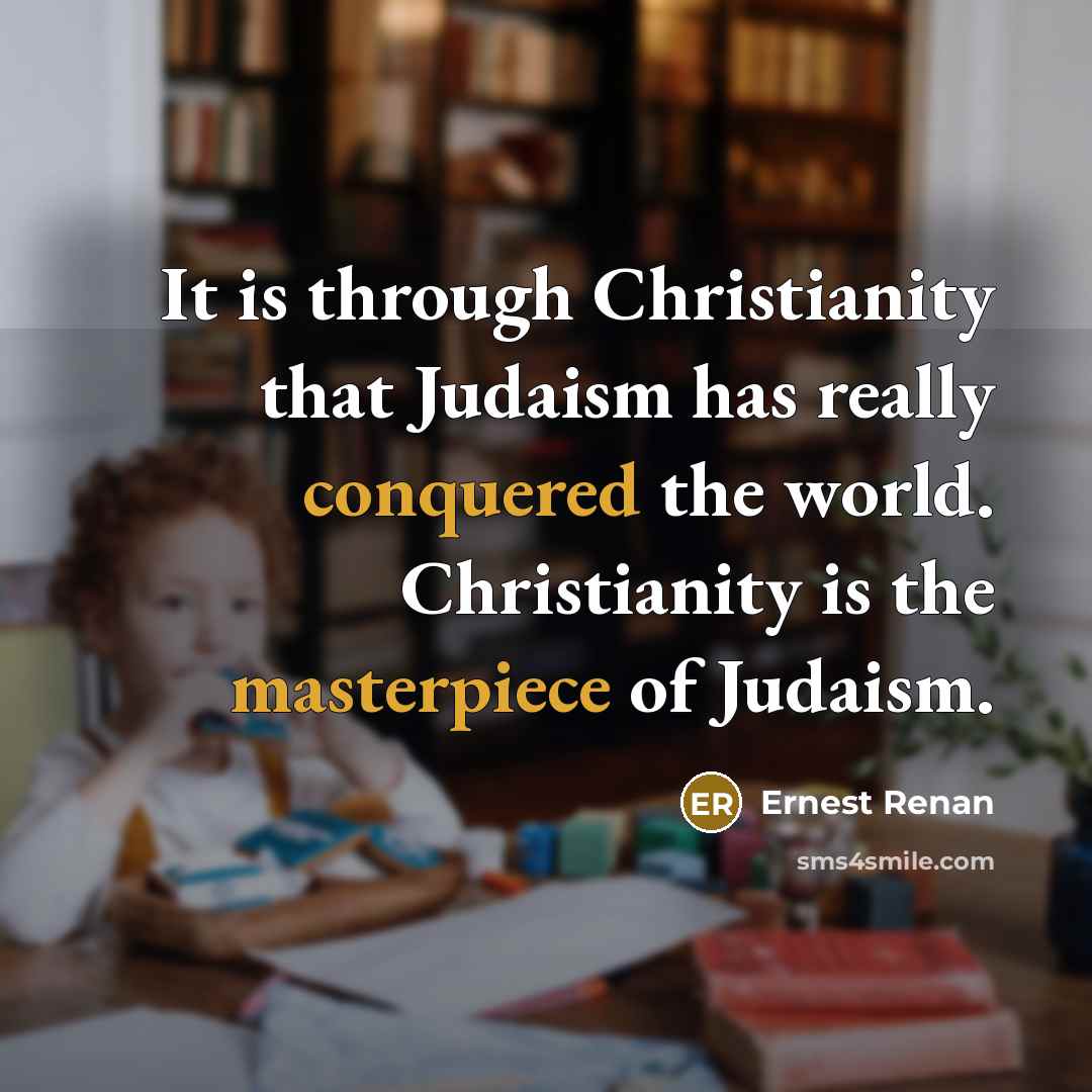 “It is through Christianity that Judaism has really conquered the world. Christianity is the masterpiece of Judaism.” quote by Ernest Renan