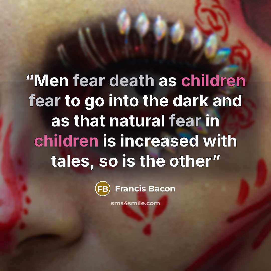 “Men fear death as children fear to go into the dark and as that natural fear in children is increased with tales, so is the other” quote by Francis Bacon