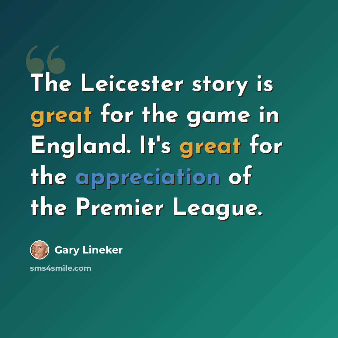 “The Leicester story is great for the game in England. It's great for the appreciation of the Premier League.” quote by Gary Lineker