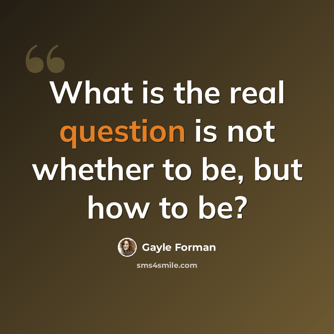 “What is the real question is not whether to be, but how to be?” quote by Gayle Forman
