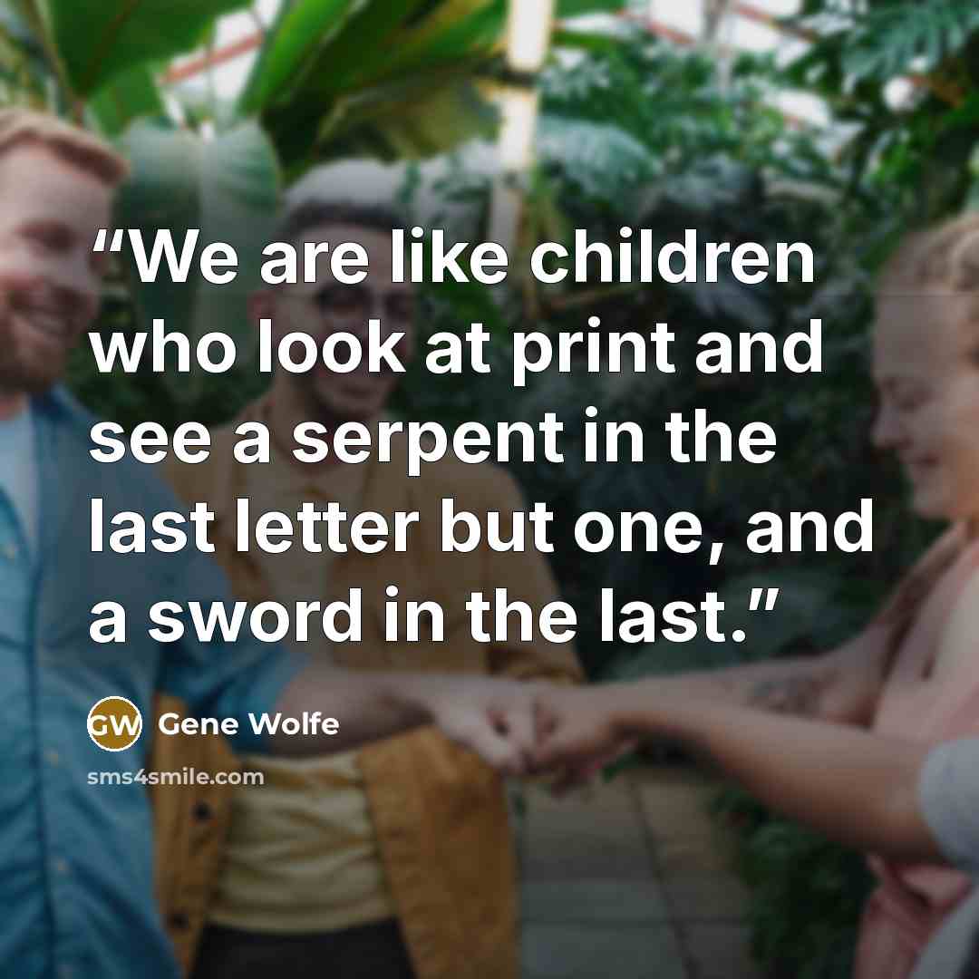 “We are like children who look at print and see a serpent in the last letter but one, and a sword in the last.” quote by Gene Wolfe
