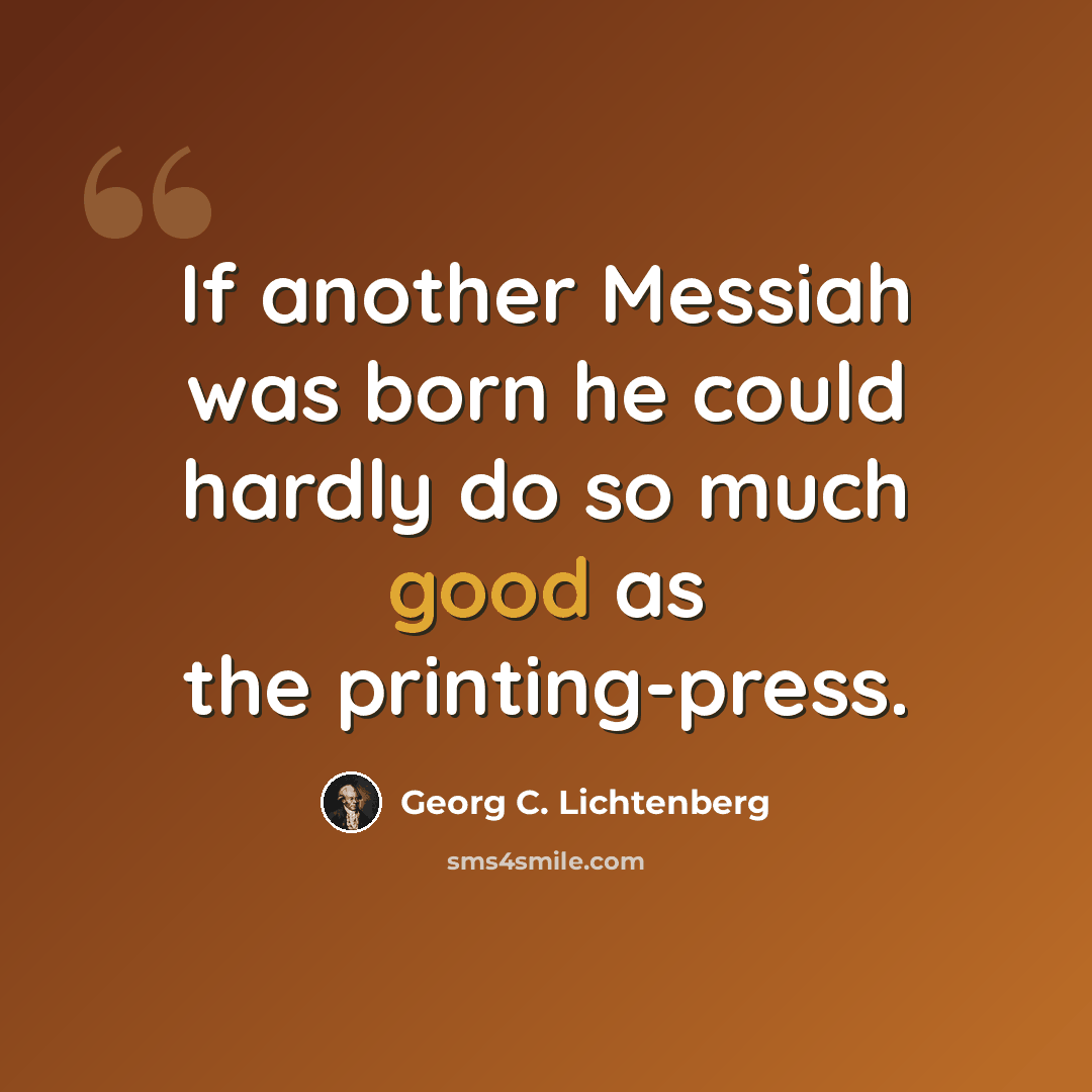 “If another Messiah was born he could hardly do so much good as the printing-press.” quote by Georg C. Lichtenberg
