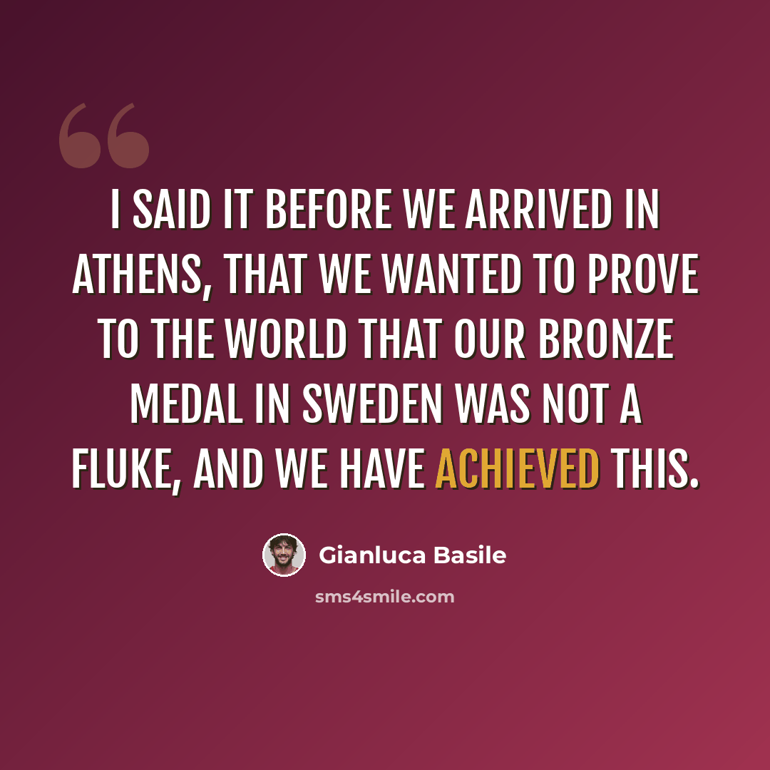 “I said it before we arrived in Athens, that we wanted to prove to the world that our bronze medal in Sweden was not a fluke, and we have achieved this.” quote by Gianluca Basile