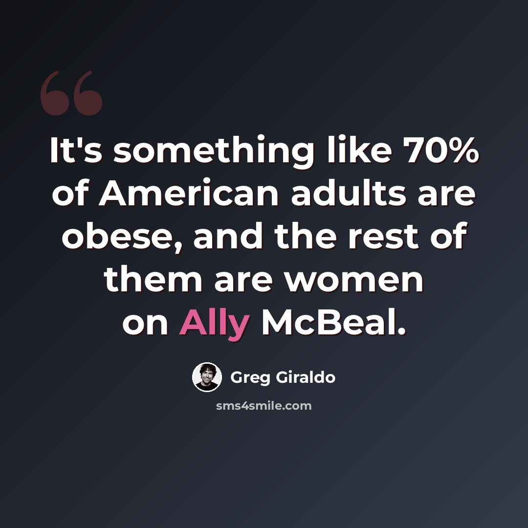 “It's something like 70% of American adults are obese, and the rest of them are women on Ally McBeal.” quote by Greg Giraldo