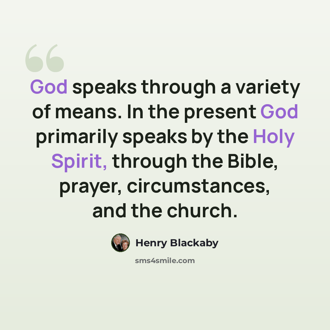 “God speaks through a variety of means. In the present God primarily speaks by the Holy Spirit, through the Bible, prayer, circumstances, and the church.” quote by Henry Blackaby