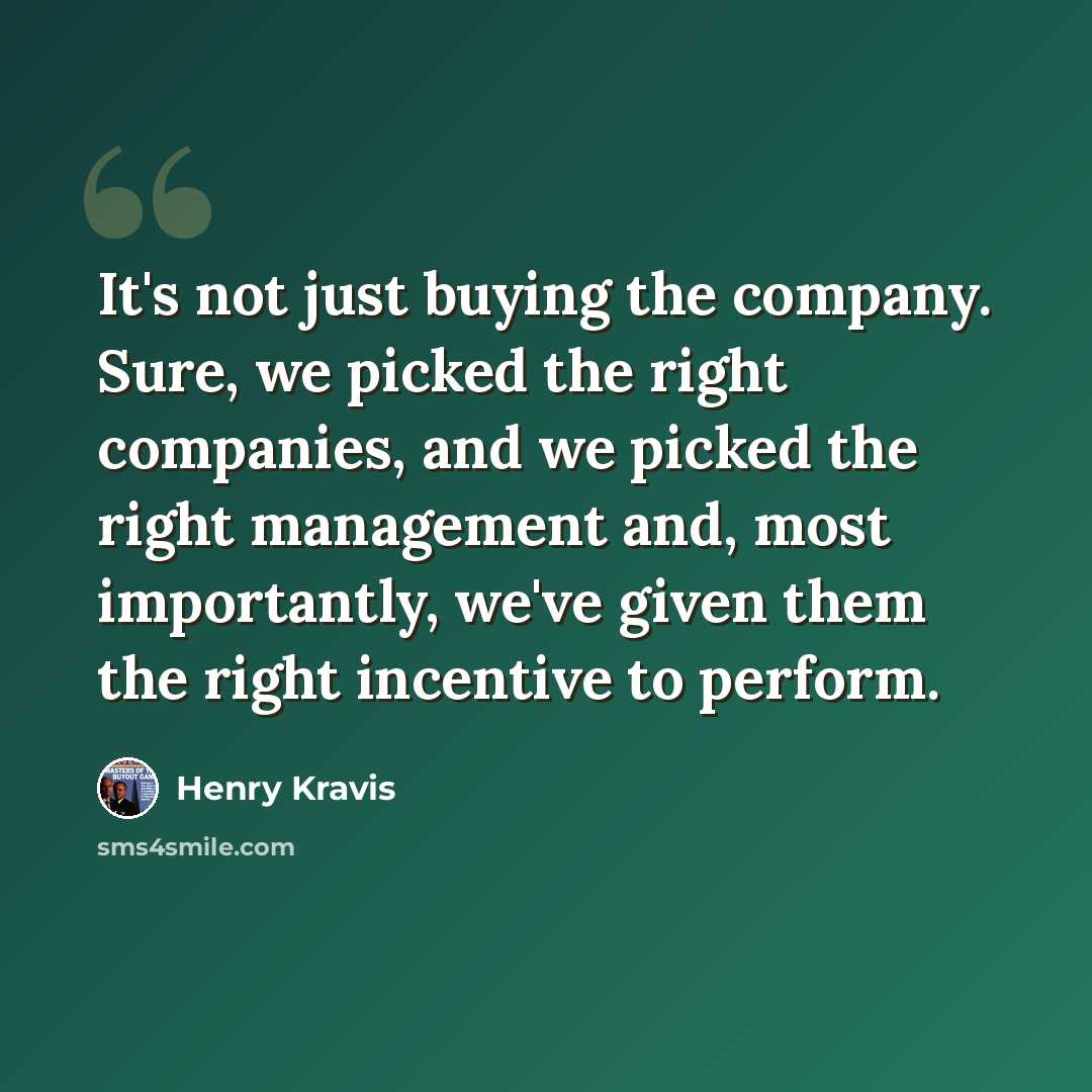 “It's not just buying the company. Sure, we picked the right companies, and we picked the right management and, most importantly, we've given them the right incentive to perform.” quote by Henry Kravis