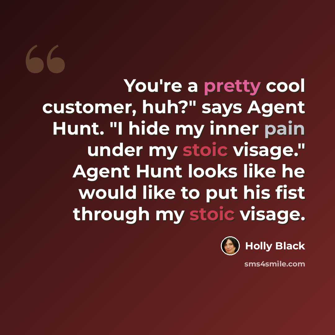“You're a pretty cool customer, huh?" says Agent Hunt. "I hide my inner pain under my stoic visage." Agent Hunt looks like he would like to put his fist through my stoic visage.” quote by Holly Black