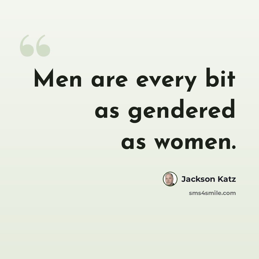 “Men are every bit as gendered as women.” quote by Jackson Katz