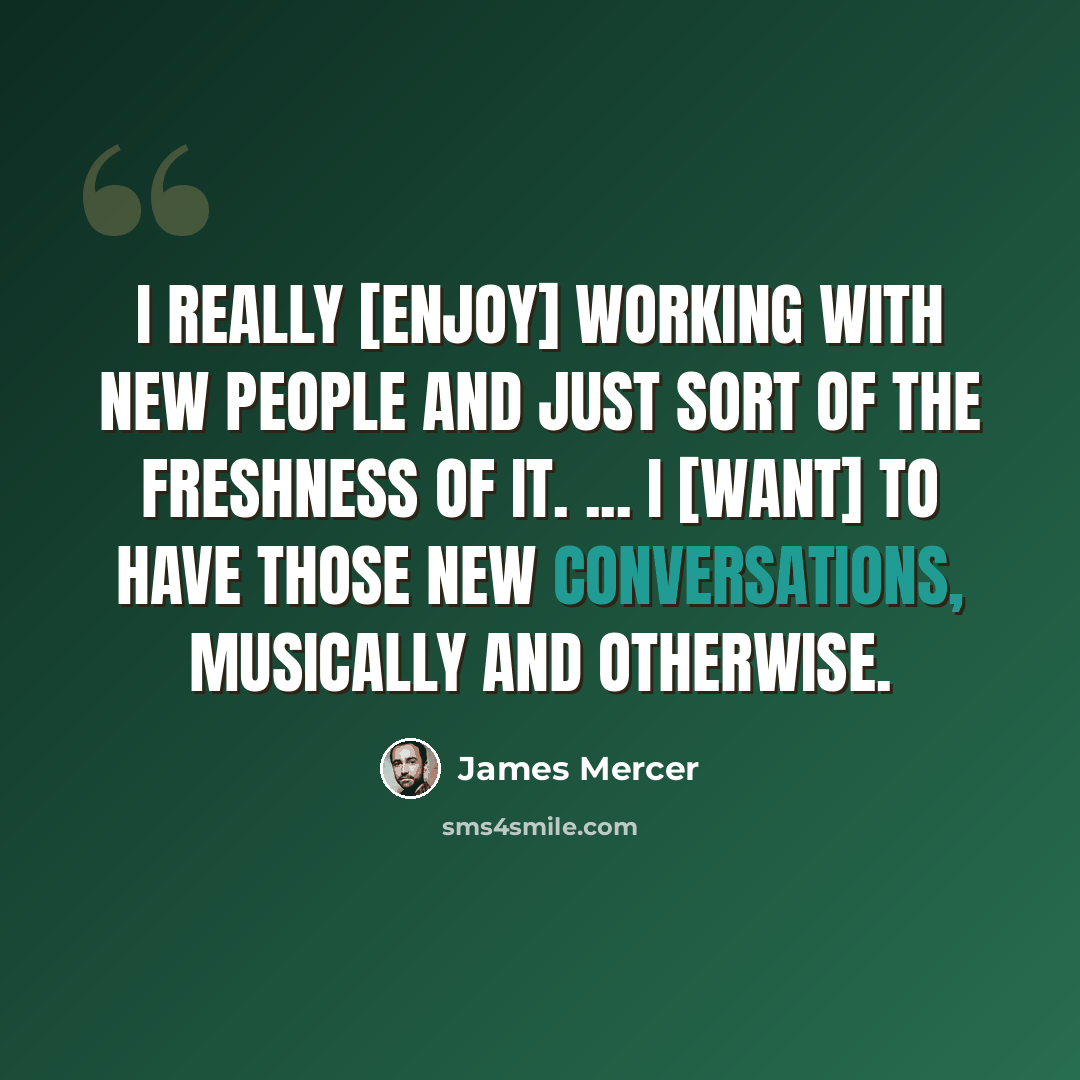 “I really [enjoy] working with new people and just sort of the freshness of it. ... I [want] to have those new conversations, musically and otherwise.” quote by James Mercer