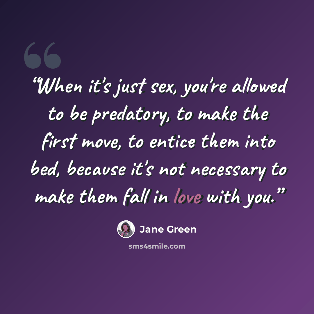 “When it's just sex, you're allowed to be predatory, to make the first move, to entice them into bed, because it's not necessary to make them fall in love with you.” quote by Jane Green