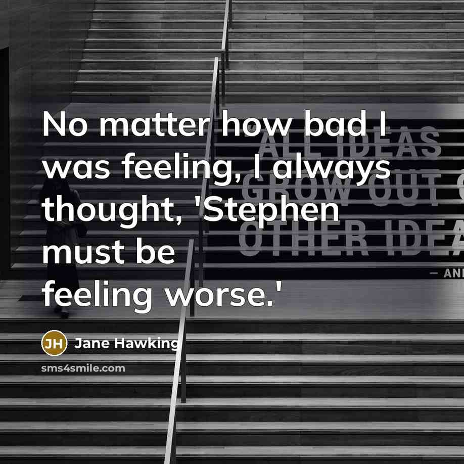 “No matter how bad I was feeling, I always thought, 'Stephen must be feeling worse.'” quote by Jane Hawking