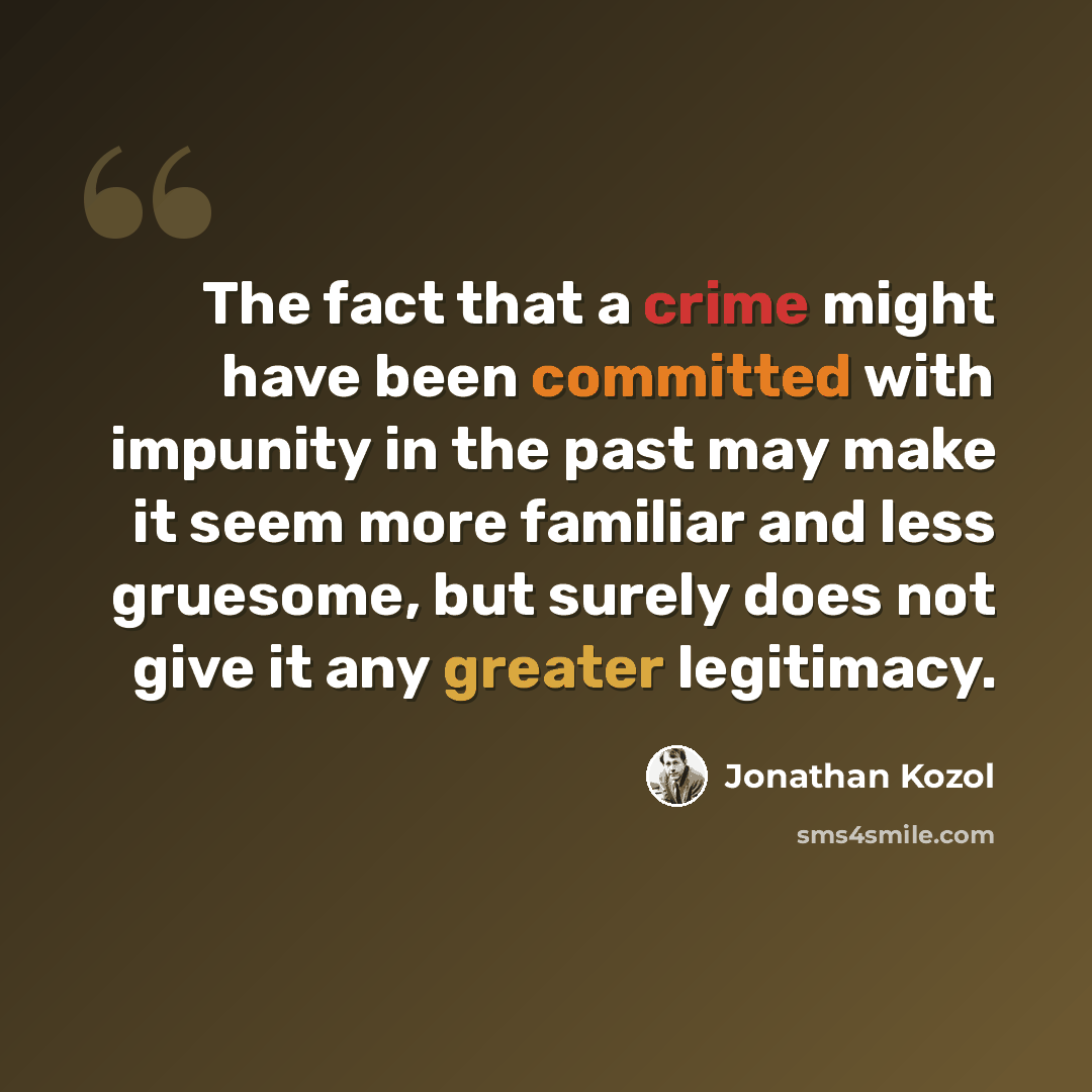 “The fact that a crime might have been committed with impunity in the past may make it seem more familiar and less gruesome, but surely does not give it any greater legitimacy.” quote by Jonathan Kozol