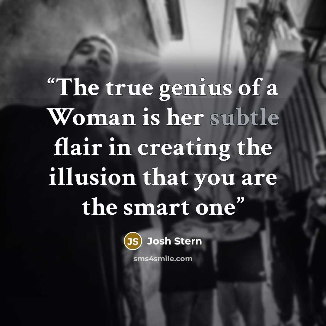 “The true genius of a Woman is her subtle flair in creating the illusion that you are the smart one” quote by Josh Stern
